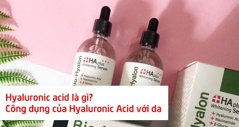 Hyaluronic acid là gì? Công dụng của Hyaluronic Acid với da